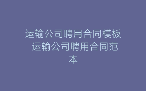 运输公司聘用合同模板 运输公司聘用合同范本-春林公文网