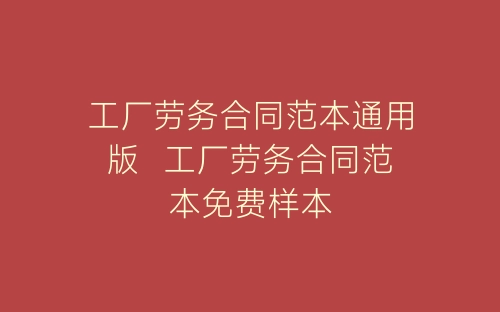 工厂劳务合同范本通用版  工厂劳务合同范本免费样本-春林公文网