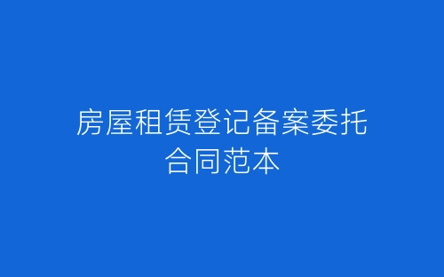 房屋租赁登记备案委托合同范本-春林公文网
