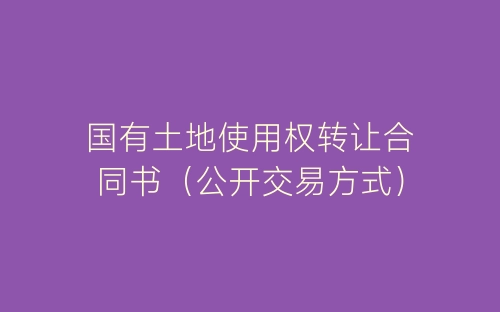 国有土地使用权转让合同书(公开交易方式)-春林公文网
