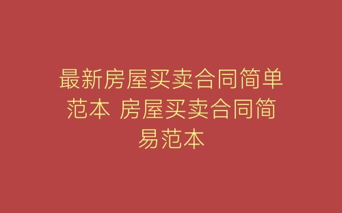 最新房屋买卖合同简单范本 房屋买卖合同简易范本-春林公文网