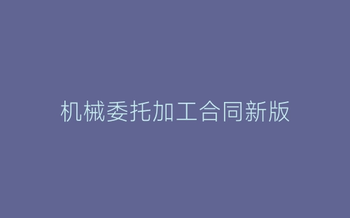 机械委托加工合同新版-春林公文网