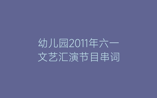 幼儿园2011年六一文艺汇演节目串词-春林公文网