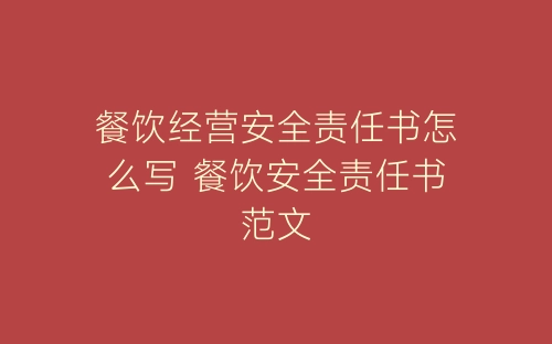 餐饮经营安全责任书怎么写 餐饮安全责任书范文-春林公文网