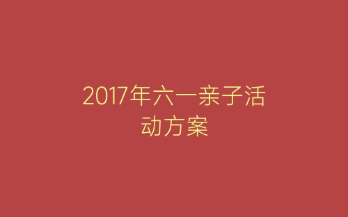 2017年六一亲子活动方案-春林公文网
