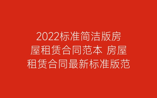 2022标准简洁版房屋租赁合同范本 房屋租赁合同最新标准版范本-春林公文网
