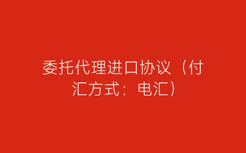 委托代理进口协议(付汇方式:电汇)-春林公文网