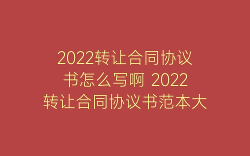 2022转让合同协议书怎么写啊 2022转让合同协议书范本大全-春林公文网