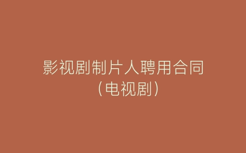 影视剧制片人聘用合同（电视剧）-春林公文网