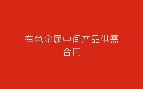 有色金属中间产品供需合同-春林公文网