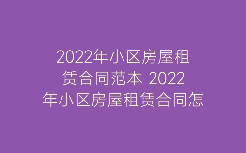2022年小区房屋租赁合同范本 2022年小区房屋租赁合同怎么写-春林公文网