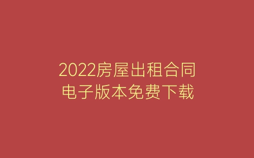 2022房屋出租合同电子版本免费下载-春林公文网