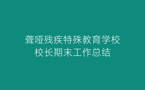 聋哑残疾特殊教育学校校长期末工作总结-春林公文网