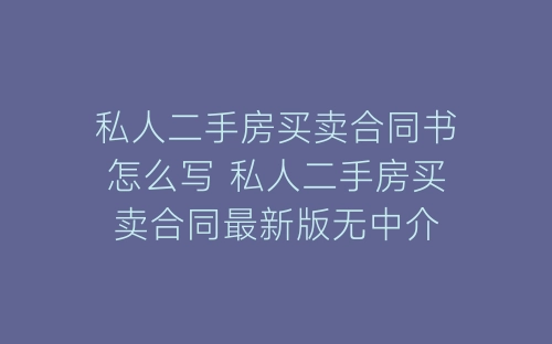 私人二手房买卖合同书怎么写 私人二手房买卖合同最新版无中介-春林公文网