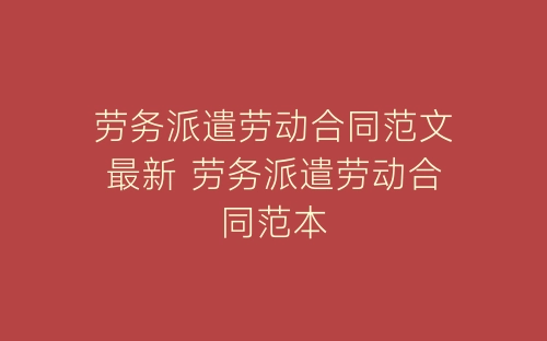 劳务派遣劳动合同范文最新 劳务派遣劳动合同范本-春林公文网
