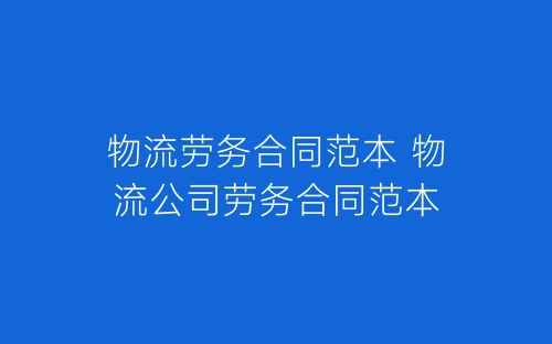 物流劳务合同范本 物流公司劳务合同范本-春林公文网