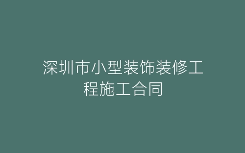 深圳市小型装饰装修工程施工合同-春林公文网