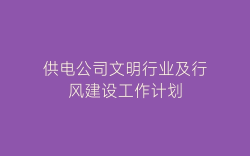 供电公司文明行业及行风建设工作计划-春林公文网