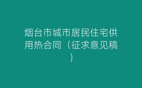 烟台市城市居民住宅供用热合同（征求意见稿）-春林公文网
