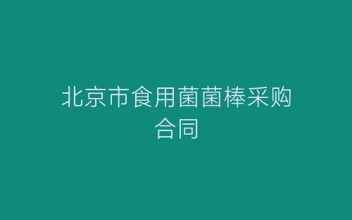 北京市食用菌菌棒采购合同-春林公文网