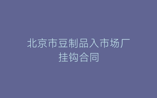 北京市豆制品入市场厂挂钩合同-春林公文网