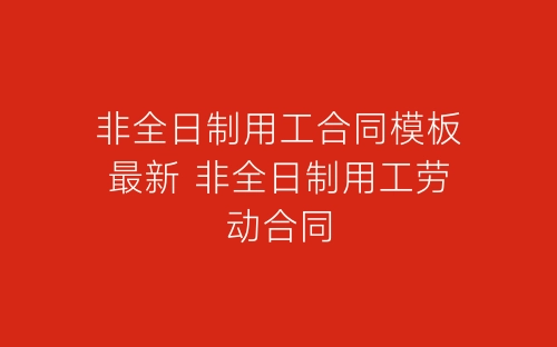 非全日制用工合同模板最新 非全日制用工劳动合同-春林公文网