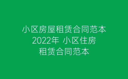 小区房屋租赁合同范本2022年 小区住房租赁合同范本-春林公文网