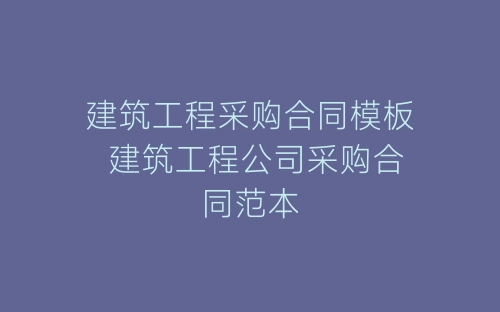 建筑工程采购合同模板 建筑工程公司采购合同范本-春林公文网