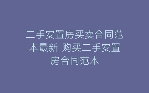 二手安置房买卖合同范本最新 购买二手安置房合同范本-春林公文网
