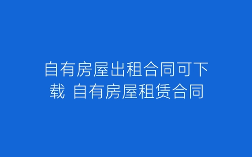 自有房屋出租合同可下载 自有房屋租赁合同-春林公文网