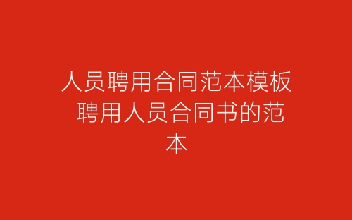 人员聘用合同范本模板 聘用人员合同书的范本-春林公文网