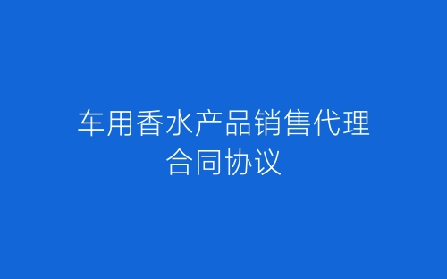 车用香水产品销售代理合同协议-春林公文网