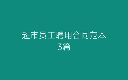 超市员工聘用合同范本3篇-春林公文网