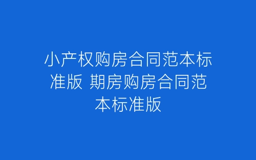 小产权购房合同范本标准版 期房购房合同范本标准版-春林公文网