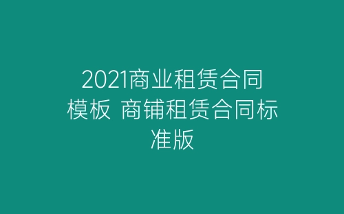 2021商业租赁合同模板 商铺租赁合同标准版-春林公文网