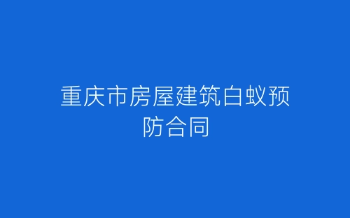 重庆市房屋建筑白蚁预防合同-春林公文网