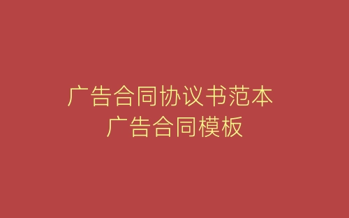 广告合同协议书范本 广告合同模板-春林公文网