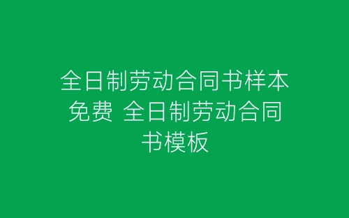 全日制劳动合同书样本免费 全日制劳动合同书模板-春林公文网
