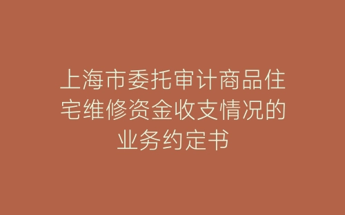 上海市委托审计商品住宅维修资金收支情况的业务约定书-春林公文网