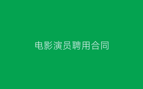 电影演员聘用合同-春林公文网