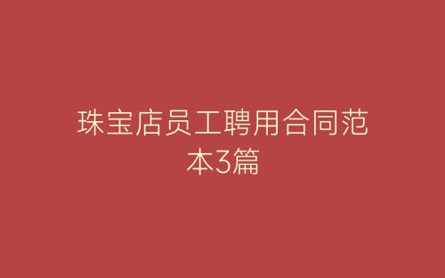 珠宝店员工聘用合同范本3篇-春林公文网