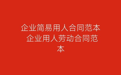 企业简易用人合同范本 企业用人劳动合同范本-春林公文网