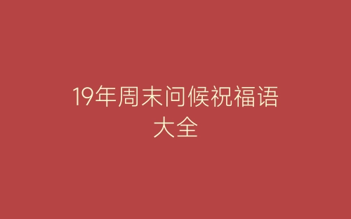 19年周末问候祝福语大全-春林公文网
