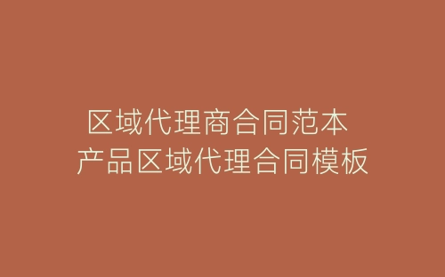 区域代理商合同范本 产品区域代理合同模板-春林公文网