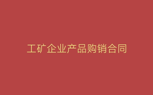 工矿企业产品购销合同-春林公文网