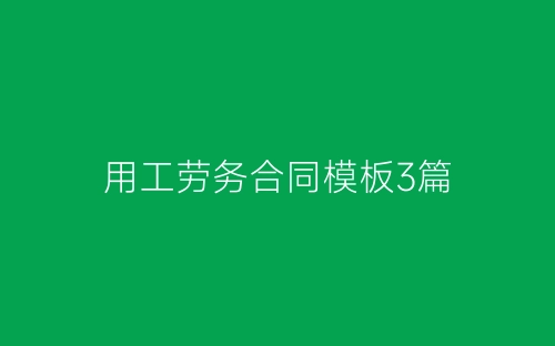 用工劳务合同模板3篇-春林公文网