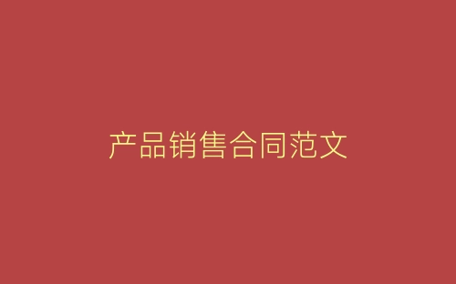 产品销售合同范文-春林公文网