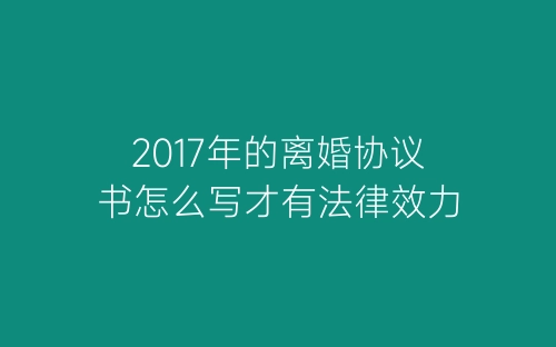 2017年的离婚协议书怎么写才有法律效力-春林公文网