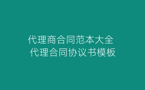 代理商合同范本大全 代理合同协议书模板-春林公文网