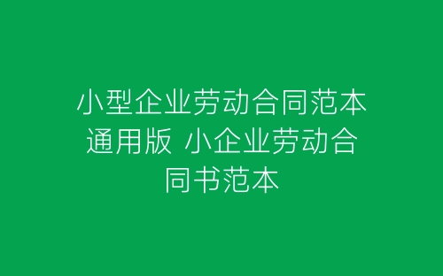 小型企业劳动合同范本通用版 小企业劳动合同书范本-春林公文网